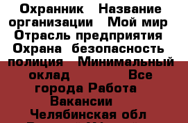 Охранник › Название организации ­ Мой мир › Отрасль предприятия ­ Охрана, безопасность, полиция › Минимальный оклад ­ 40 000 - Все города Работа » Вакансии   . Челябинская обл.,Верхний Уфалей г.